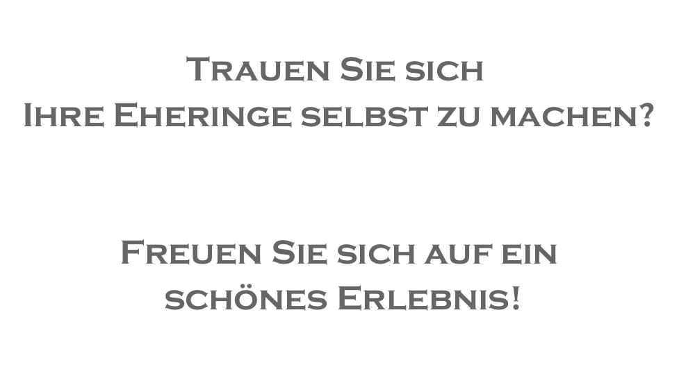   Trauen Sie sich  Ihre Eheringe selbst zu machen?   Freuen Sie sich auf ein  schönes Erlebnis!