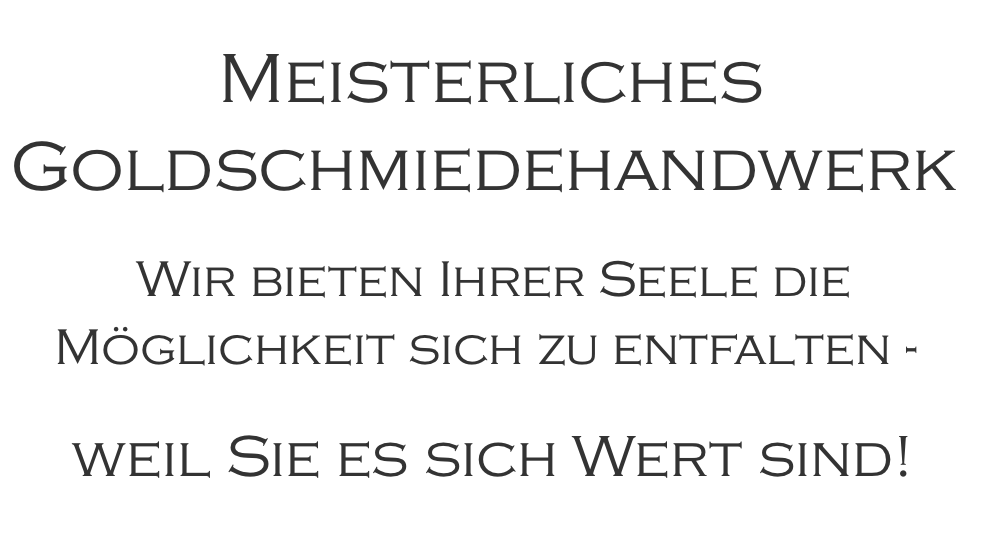   Meisterliches Goldschmiedehandwerk  Wir bieten Ihrer Seele die Möglichkeit sich zu entfalten -   weil Sie es sich Wert sind!