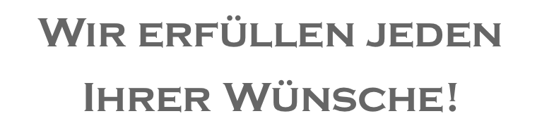 Wir erfüllen jeden Ihrer Wünsche!